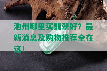 池州哪里买翡翠好？最新消息及购物推荐全在这！