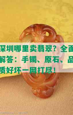 深圳哪里卖翡翠？全面解答：手镯、原石、品质好坏一网打尽！