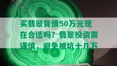 买翡翠背债50万元现在合适吗？翡翠投资需谨慎，避免被坑十几万