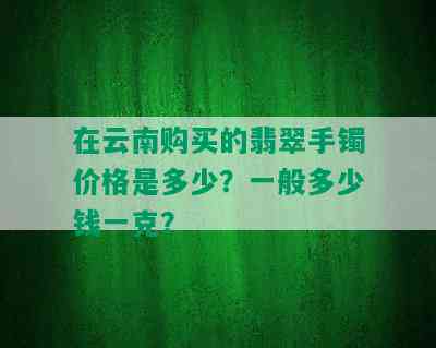 在云南购买的翡翠手镯价格是多少？一般多少钱一克？