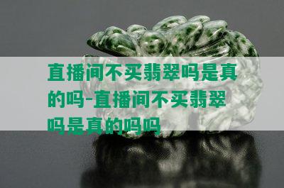 直播间不买翡翠吗是真的吗-直播间不买翡翠吗是真的吗吗