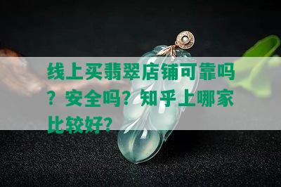 线上买翡翠店铺可靠吗？安全吗？知乎上哪家比较好？