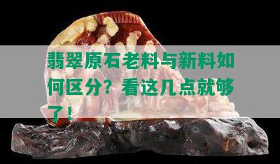 翡翠原石老料与新料如何区分？看这几点就够了！