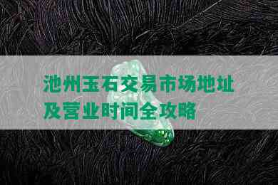 池州玉石交易市场地址及营业时间全攻略