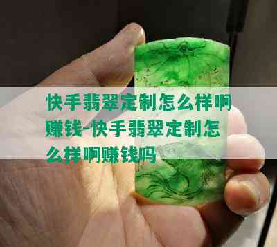 快手翡翠定制怎么样啊赚钱-快手翡翠定制怎么样啊赚钱吗