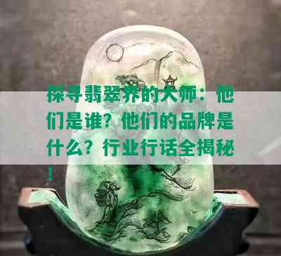 探寻翡翠界的大师：他们是谁？他们的品牌是什么？行业行话全揭秘！