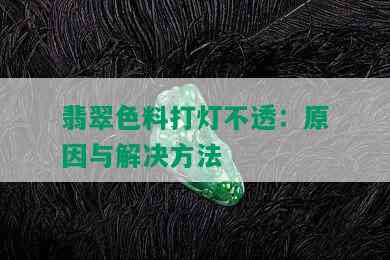 翡翠色料打灯不透：原因与解决方法