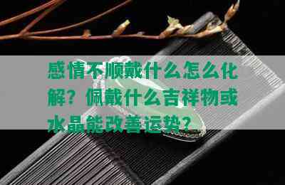 感情不顺戴什么怎么化解？佩戴什么吉祥物或水晶能改善运势？