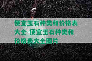 便宜玉石种类和价格表大全-便宜玉石种类和价格表大全图片