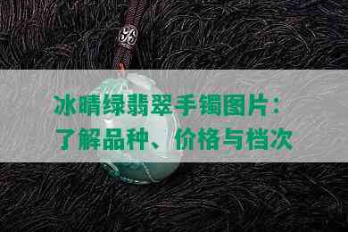 冰晴绿翡翠手镯图片：了解品种、价格与档次