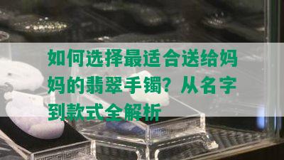 如何选择最适合送给妈妈的翡翠手镯？从名字到款式全解析