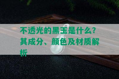 不透光的黑玉是什么？其成分、颜色及材质解析