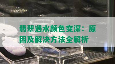 翡翠遇水颜色变深：原因及解决方法全解析