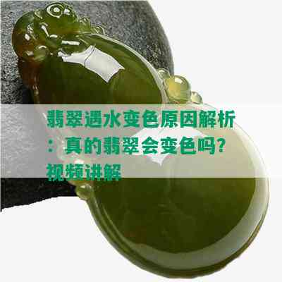 翡翠遇水变色原因解析：真的翡翠会变色吗？视频讲解