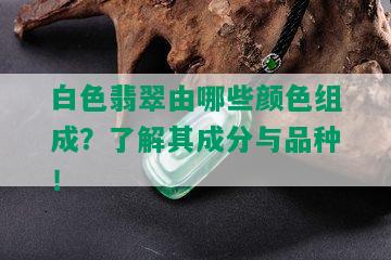 白色翡翠由哪些颜色组成？了解其成分与品种！