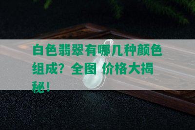 白色翡翠有哪几种颜色组成？全图 价格大揭秘！