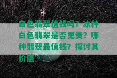 白色翡翠值钱吗？冰种白色翡翠是否更贵？哪种翡翠最值钱？探讨其价值