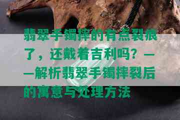 翡翠手镯摔的有点裂痕了，还戴着吉利吗？——解析翡翠手镯摔裂后的寓意与处理方法