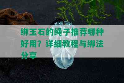 绑玉石的绳子推荐哪种好用？详细教程与绑法分享