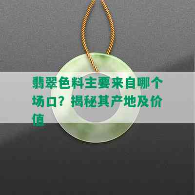 翡翠色料主要来自哪个场口？揭秘其产地及价值