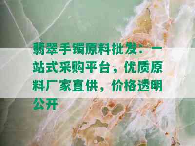 翡翠手镯原料批发：一站式采购平台，优质原料厂家直供，价格透明公开