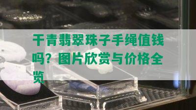 干青翡翠珠子手绳值钱吗？图片欣赏与价格全览