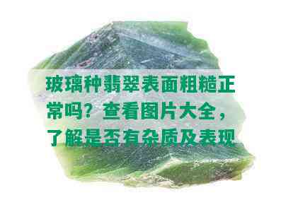 玻璃种翡翠表面粗糙正常吗？查看图片大全，了解是否有杂质及表现