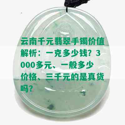 云南千元翡翠手镯价值解析：一克多少钱？3000多元、一般多少价格、三千元的是真货吗？