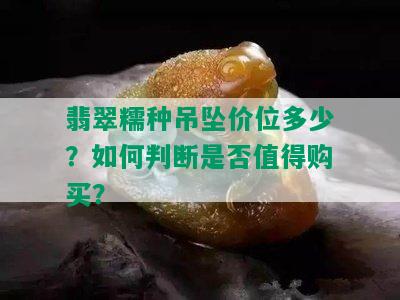 翡翠糯种吊坠价位多少？如何判断是否值得购买？