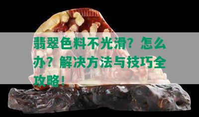 翡翠色料不光滑？怎么办？解决方法与技巧全攻略！