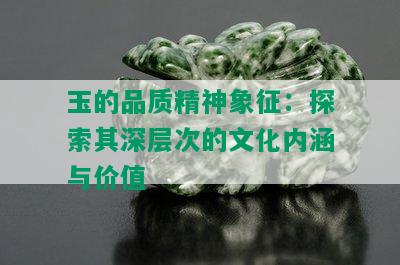 玉的品质精神象征：探索其深层次的文化内涵与价值