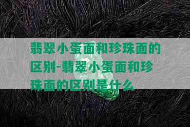 翡翠小蛋面和珍珠面的区别-翡翠小蛋面和珍珠面的区别是什么