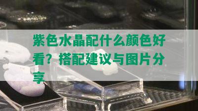 紫色水晶配什么颜色好看？搭配建议与图片分享