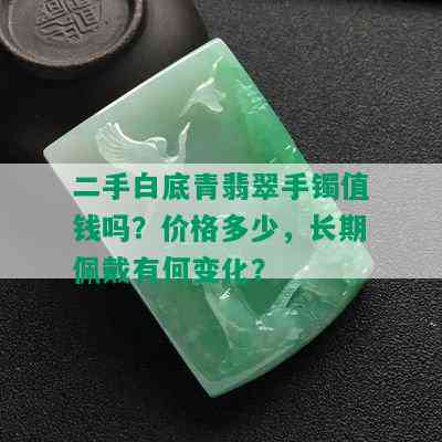 二手白底青翡翠手镯值钱吗？价格多少，长期佩戴有何变化？