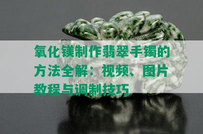 氧化镁制作翡翠手镯的方法全解：视频、图片教程与调制技巧