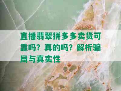 直播翡翠拼多多卖货可靠吗？真的吗？解析骗局与真实性