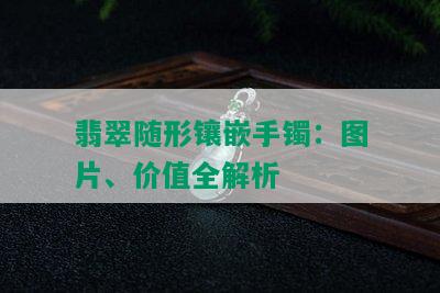 翡翠随形镶嵌手镯：图片、价值全解析