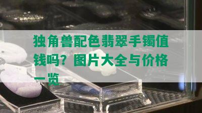 独角兽配色翡翠手镯值钱吗？图片大全与价格一览