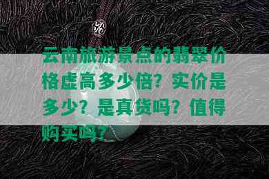 云南旅游景点的翡翠价格虚高多少倍？实价是多少？是真货吗？值得购买吗？