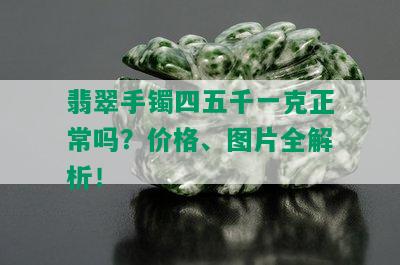 翡翠手镯四五千一克正常吗？价格、图片全解析！