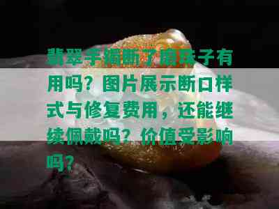 翡翠手镯断了磨珠子有用吗？图片展示断口样式与修复费用，还能继续佩戴吗？价值受影响吗？