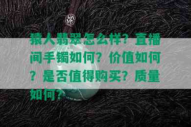 猿人翡翠怎么样？直播间手镯如何？价值如何？是否值得购买？质量如何？