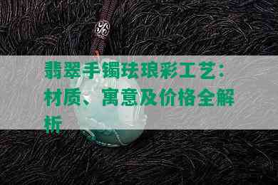 翡翠手镯珐琅彩工艺：材质、寓意及价格全解析