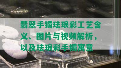 翡翠手镯珐琅彩工艺含义、图片与视频解析，以及珐琅彩手镯寓意