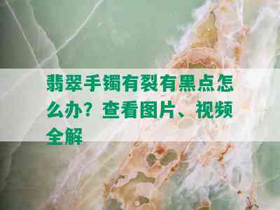 翡翠手镯有裂有黑点怎么办？查看图片、视频全解