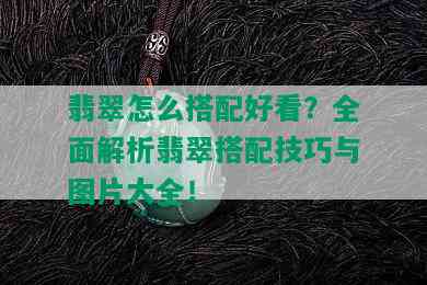 翡翠怎么搭配好看？全面解析翡翠搭配技巧与图片大全！