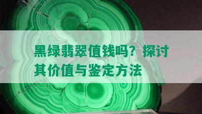 黑绿翡翠值钱吗？探讨其价值与鉴定方法