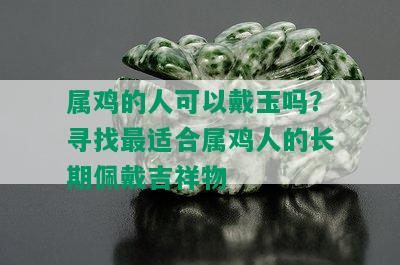 属鸡的人可以戴玉吗？寻找最适合属鸡人的长期佩戴吉祥物