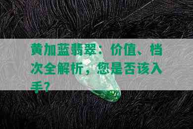 黄加蓝翡翠：价值、档次全解析，您是否该入手？