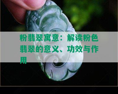 粉翡翠寓意：解读粉色翡翠的意义、功效与作用